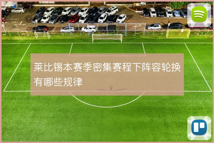 莱比锡本赛季密集赛程下阵容轮换有哪些规律