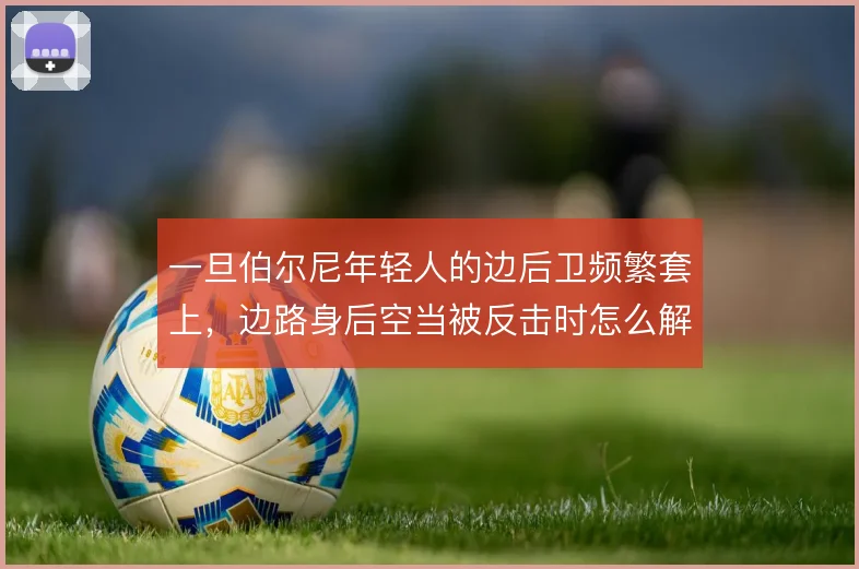 一旦伯尔尼年轻人的边后卫频繁套上，边路身后空当被反击时怎么解