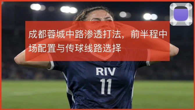 成都蓉城中路渗透打法，前半程中场配置与传球线路选择