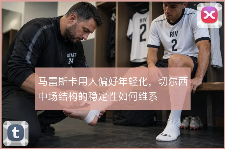 马雷斯卡用人偏好年轻化，切尔西中场结构的稳定性如何维系