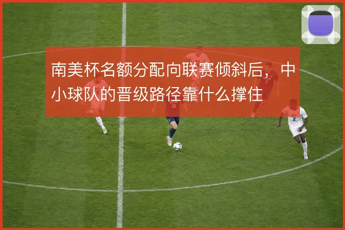 南美杯名额分配向联赛倾斜后，中小球队的晋级路径靠什么撑住