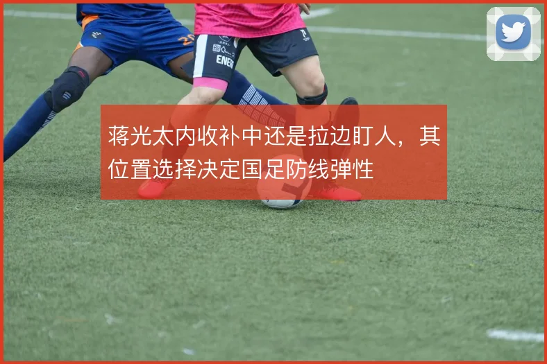 蒋光太内收补中还是拉边盯人，其位置选择决定国足防线弹性