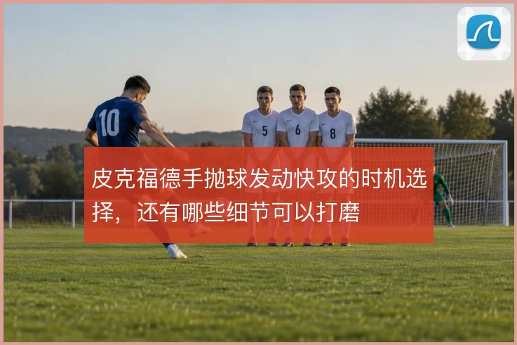 皮克福德手抛球发动快攻的时机选择,还有哪些细节可以打磨