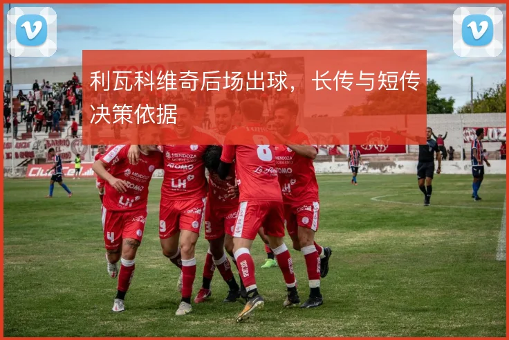 利瓦科维奇后场出球，长传与短传决策依据