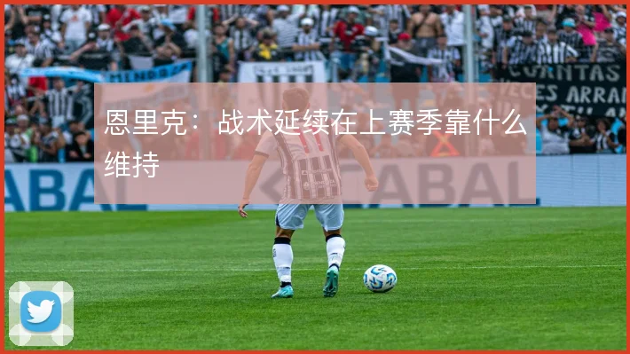 恩里克：战术延续在上赛季靠什么维持