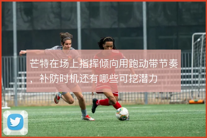 芒特在场上指挥倾向用跑动带节奏，补防时机还有哪些可挖潜力