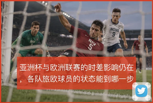 亚洲杯与欧洲联赛的时差影响仍在，各队旅欧球员的状态能到哪一步