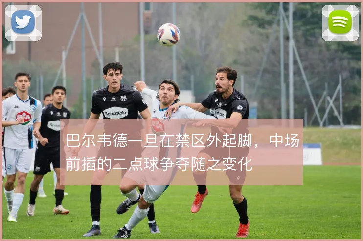 巴尔韦德一旦在禁区外起脚,中场前插的二点球争夺随之变化