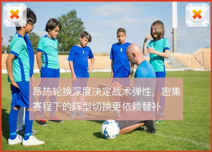 昂热轮换深度决定战术弹性,密集赛程下的阵型切换更依赖替补