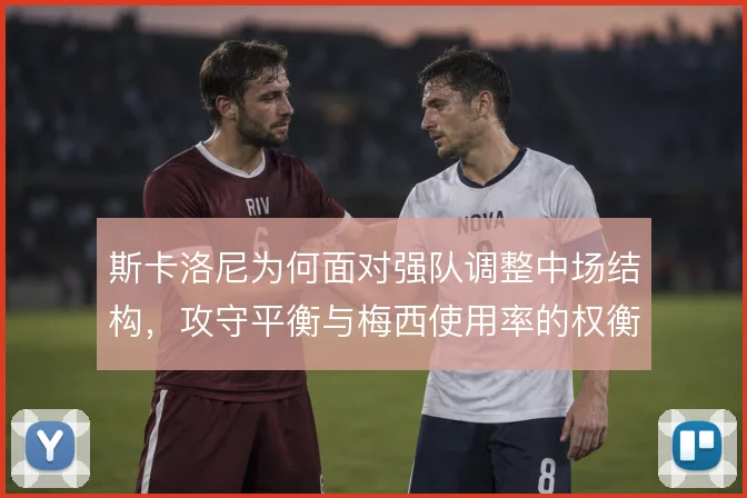斯卡洛尼为何面对强队调整中场结构，攻守平衡与梅西使用率的权衡