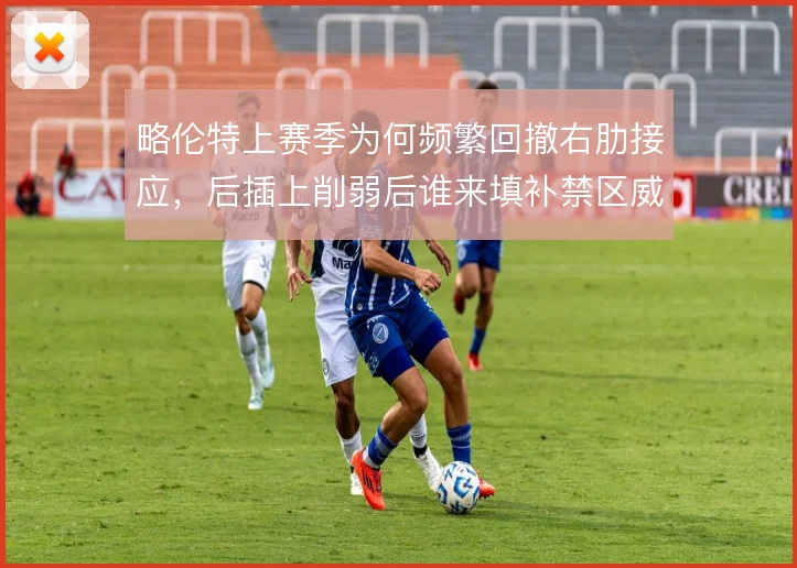 略伦特上赛季为何频繁回撤右肋接应，后插上削弱后谁来填补禁区威胁
