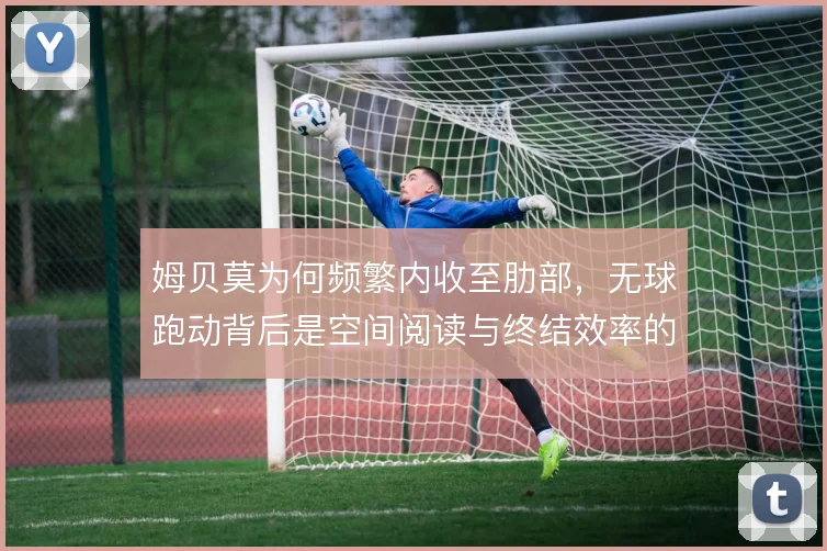 姆贝莫为何频繁内收至肋部，无球跑动背后是空间阅读与终结效率的取舍