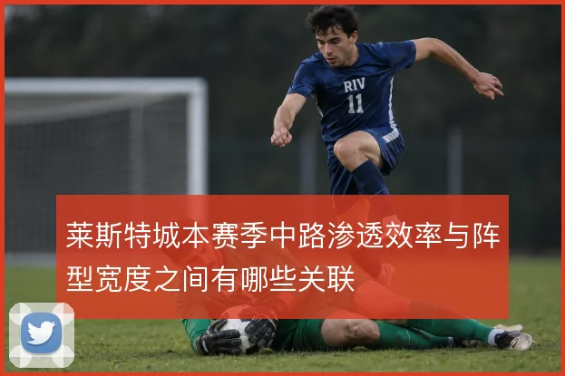 莱斯特城本赛季中路渗透效率与阵型宽度之间有哪些关联