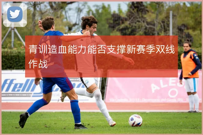 青训造血能力能否支撑新赛季双线作战