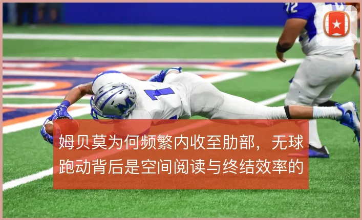 姆贝莫为何频繁内收至肋部，无球跑动背后是空间阅读与终结效率的取舍
