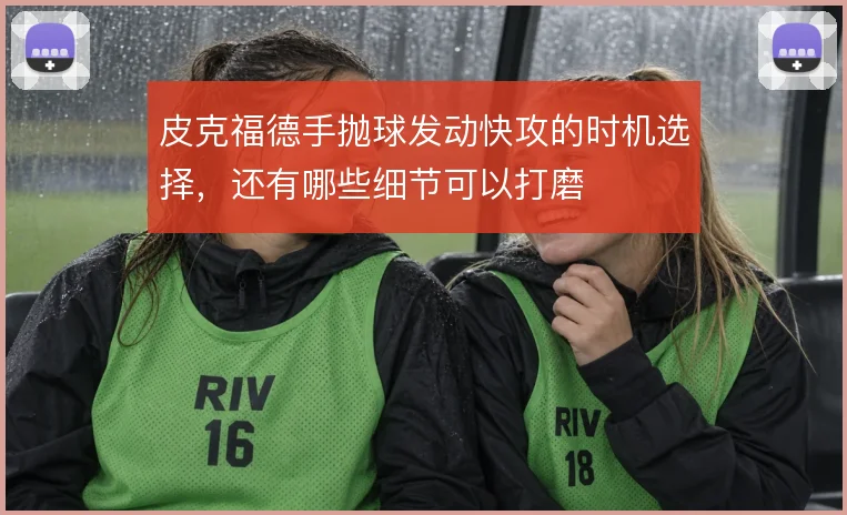 皮克福德手抛球发动快攻的时机选择,还有哪些细节可以打磨