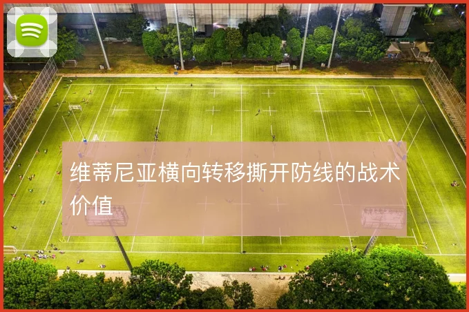 维蒂尼亚横向转移撕开防线的战术价值