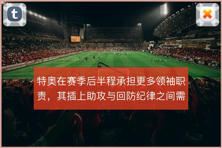 特奥在赛季后半程承担更多领袖职责，其插上助攻与回防纪律之间需要平衡