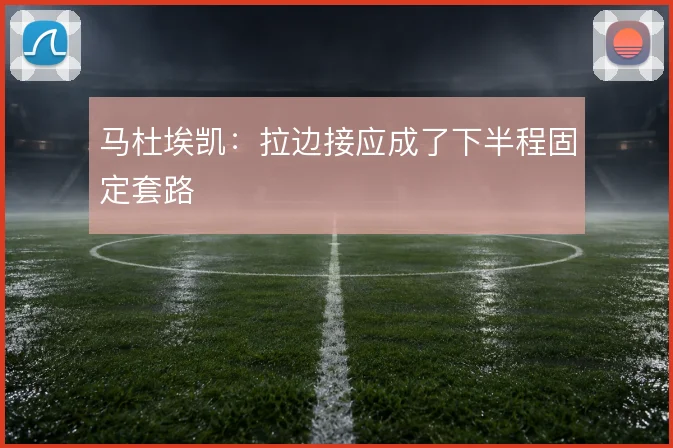 马杜埃凯：拉边接应成了下半程固定套路