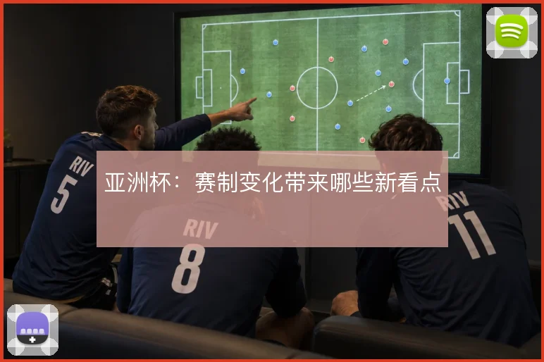 亚洲杯：赛制变化带来哪些新看点