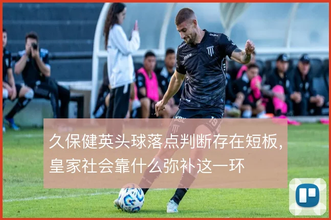 久保健英头球落点判断存在短板，皇家社会靠什么弥补这一环