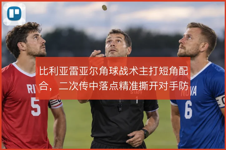 比利亚雷亚尔角球战术主打短角配合，二次传中落点精准撕开对手防线