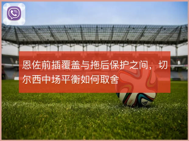 恩佐前插覆盖与拖后保护之间，切尔西中场平衡如何取舍