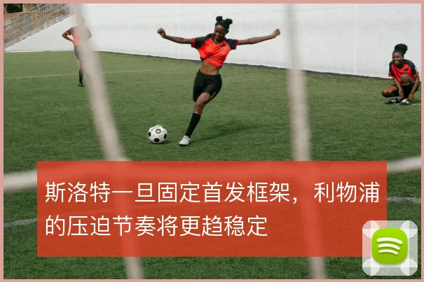 斯洛特一旦固定首发框架，利物浦的压迫节奏将更趋稳定