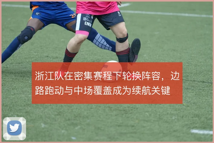 浙江队在密集赛程下轮换阵容，边路跑动与中场覆盖成为续航关键