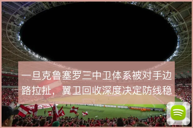 一旦克鲁塞罗三中卫体系被对手边路拉扯，翼卫回收深度决定防线稳固度