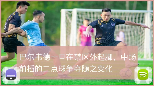 巴尔韦德一旦在禁区外起脚,中场前插的二点球争夺随之变化