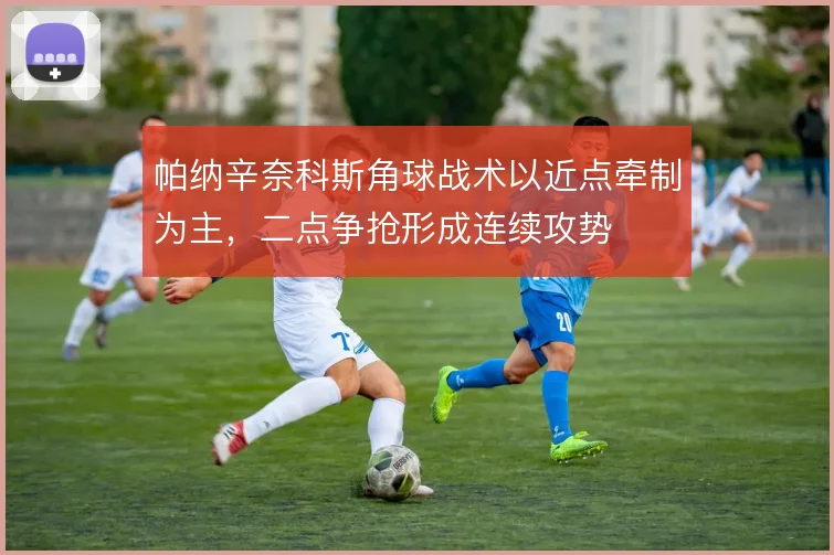 帕纳辛奈科斯角球战术以近点牵制为主，二点争抢形成连续攻势