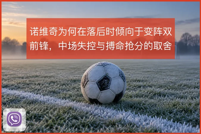 诺维奇为何在落后时倾向于变阵双前锋，中场失控与搏命抢分的取舍