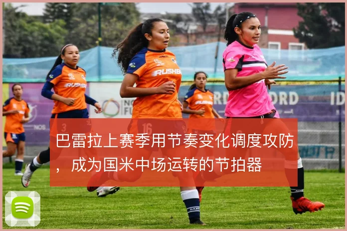 巴雷拉上赛季用节奏变化调度攻防，成为国米中场运转的节拍器
