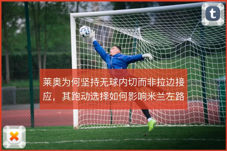 莱奥为何坚持无球内切而非拉边接应，其跑动选择如何影响米兰左路宽度