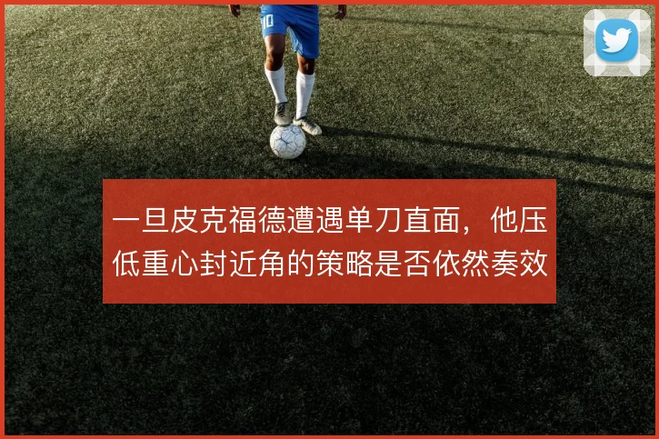 一旦皮克福德遭遇单刀直面，他压低重心封近角的策略是否依然奏效