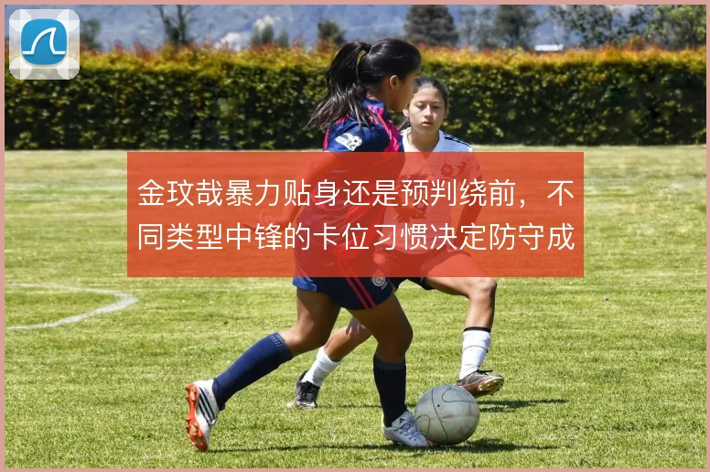 金玟哉暴力贴身还是预判绕前，不同类型中锋的卡位习惯决定防守成效