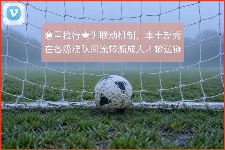 意甲推行青训联动机制，本土新秀在各级梯队间流转渐成人才输送链