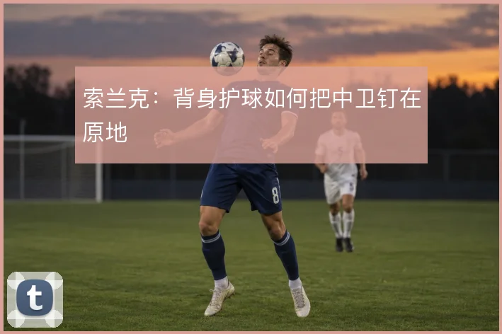 索兰克:背身护球如何把中卫钉在原地