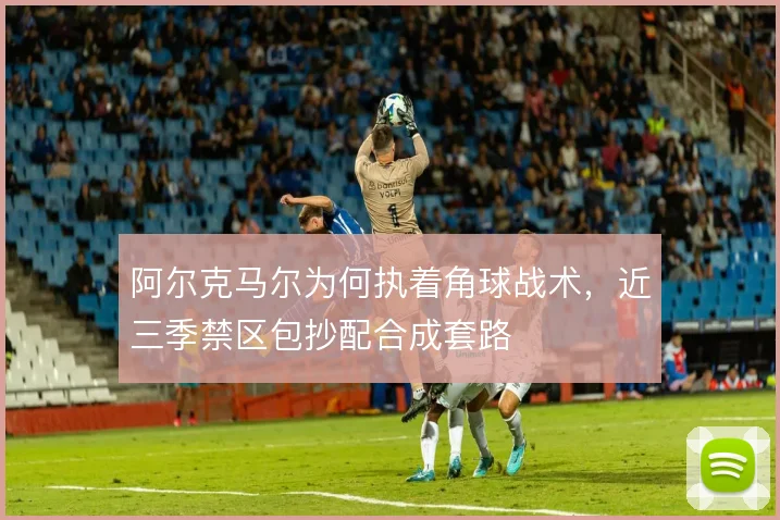 阿尔克马尔为何执着角球战术，近三季禁区包抄配合成套路