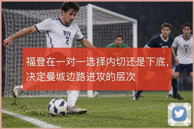 福登在一对一选择内切还是下底，决定曼城边路进攻的层次