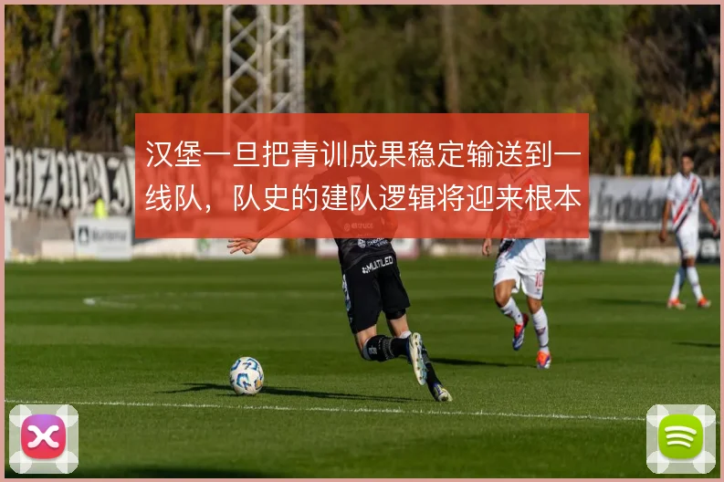 汉堡一旦把青训成果稳定输送到一线队，队史的建队逻辑将迎来根本转变