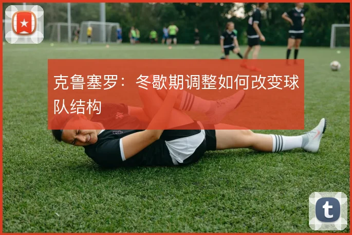 克鲁塞罗：冬歇期调整如何改变球队结构