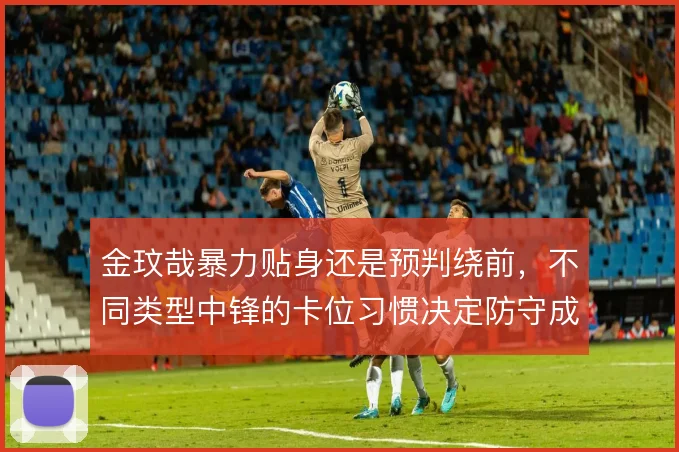 金玟哉暴力贴身还是预判绕前，不同类型中锋的卡位习惯决定防守成效