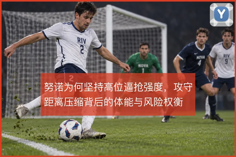 努诺为何坚持高位逼抢强度，攻守距离压缩背后的体能与风险权衡