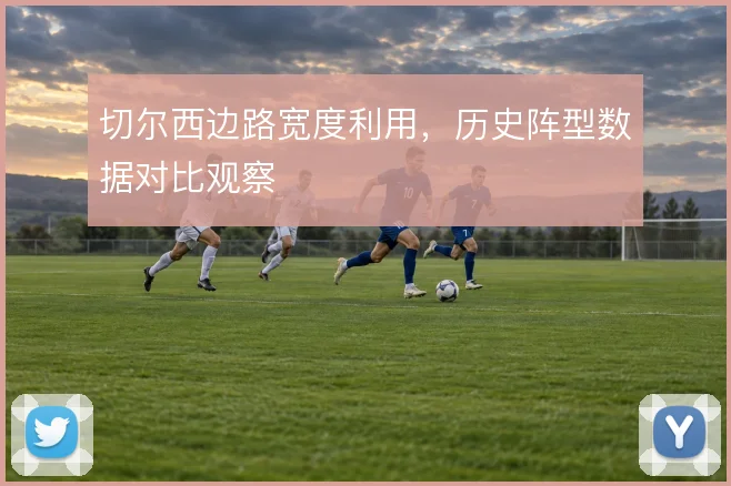 切尔西边路宽度利用，历史阵型数据对比观察