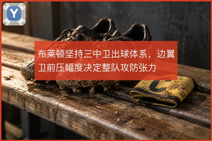 布莱顿坚持三中卫出球体系，边翼卫前压幅度决定整队攻防张力