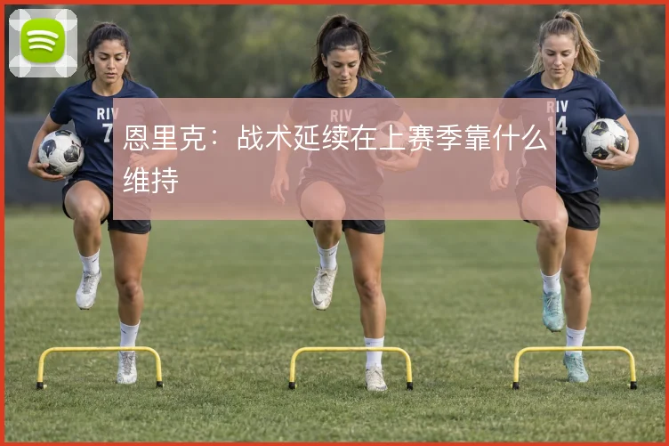 恩里克:战术延续在上赛季靠什么维持