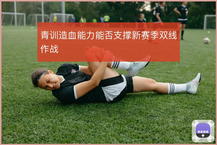 青训造血能力能否支撑新赛季双线作战