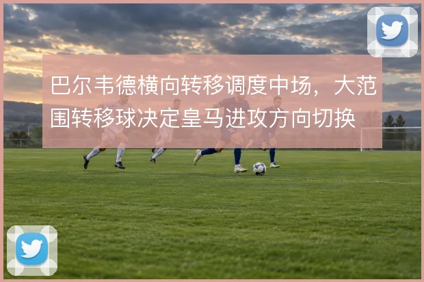 巴尔韦德横向转移调度中场，大范围转移球决定皇马进攻方向切换